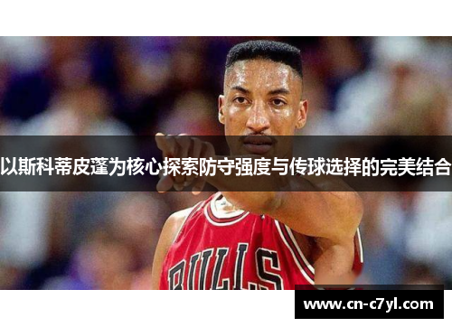 以斯科蒂皮蓬为核心探索防守强度与传球选择的完美结合