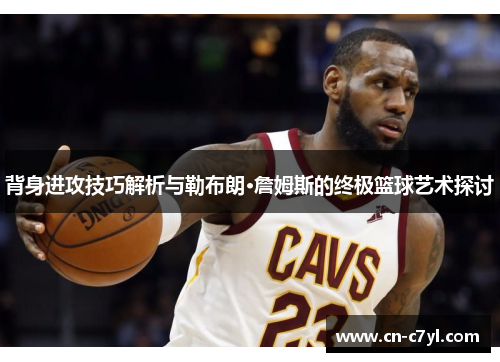 背身进攻技巧解析与勒布朗·詹姆斯的终极篮球艺术探讨