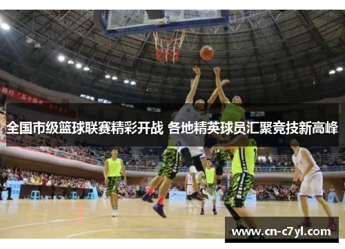 全国市级篮球联赛精彩开战 各地精英球员汇聚竞技新高峰