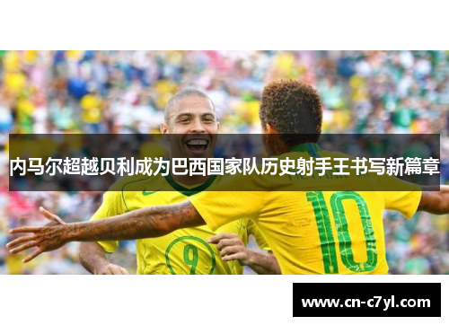 内马尔超越贝利成为巴西国家队历史射手王书写新篇章