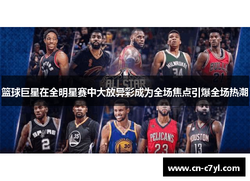 篮球巨星在全明星赛中大放异彩成为全场焦点引爆全场热潮
