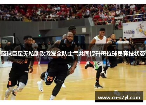 篮球巨星无私助攻激发全队士气共同提升每位球员竞技状态
