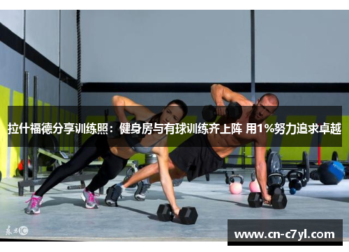拉什福德分享训练照：健身房与有球训练齐上阵 用1%努力追求卓越