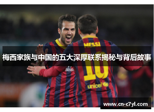 梅西家族与中国的五大深厚联系揭秘与背后故事