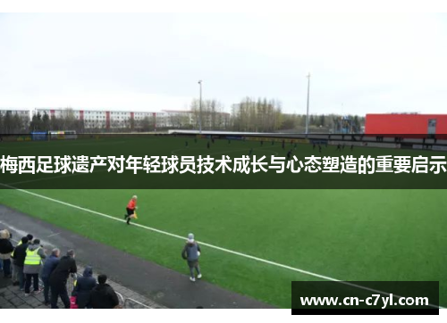 梅西足球遗产对年轻球员技术成长与心态塑造的重要启示