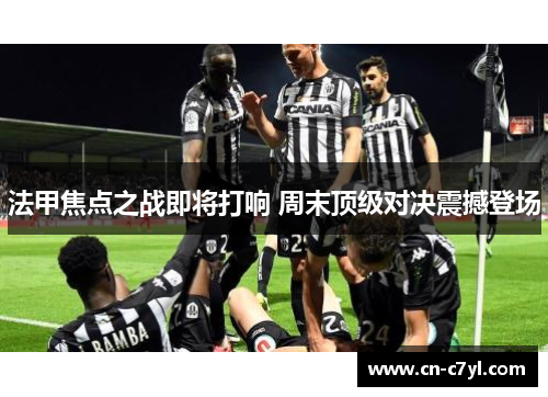法甲焦点之战即将打响 周末顶级对决震撼登场