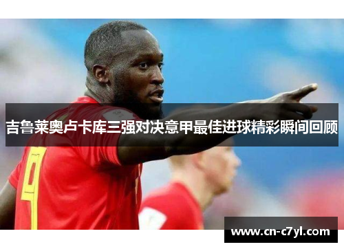 吉鲁莱奥卢卡库三强对决意甲最佳进球精彩瞬间回顾