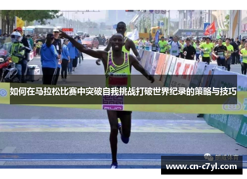 如何在马拉松比赛中突破自我挑战打破世界纪录的策略与技巧