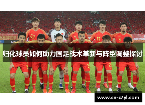 归化球员如何助力国足战术革新与阵型调整探讨