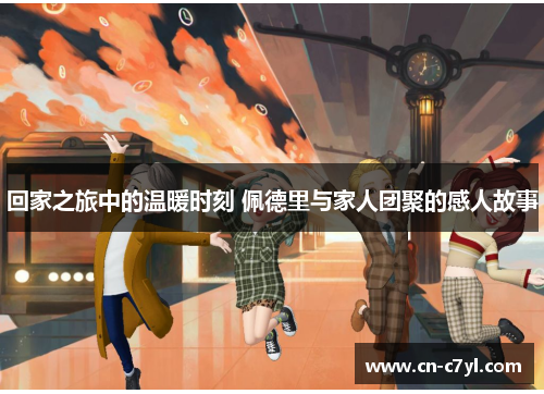 回家之旅中的温暖时刻 佩德里与家人团聚的感人故事