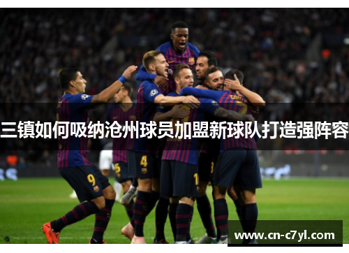 三镇如何吸纳沧州球员加盟新球队打造强阵容