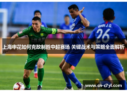 上海申花如何克敌制胜中超赛场 关键战术与策略全面解析