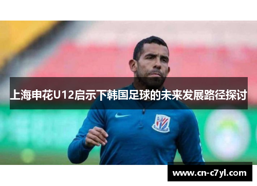 上海申花U12启示下韩国足球的未来发展路径探讨