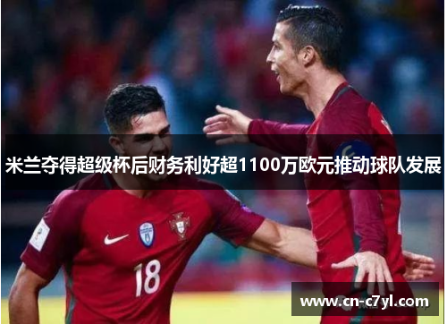 米兰夺得超级杯后财务利好超1100万欧元推动球队发展