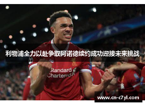 利物浦全力以赴争取阿诺德续约成功迎接未来挑战