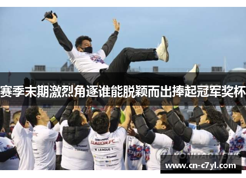 赛季末期激烈角逐谁能脱颖而出捧起冠军奖杯