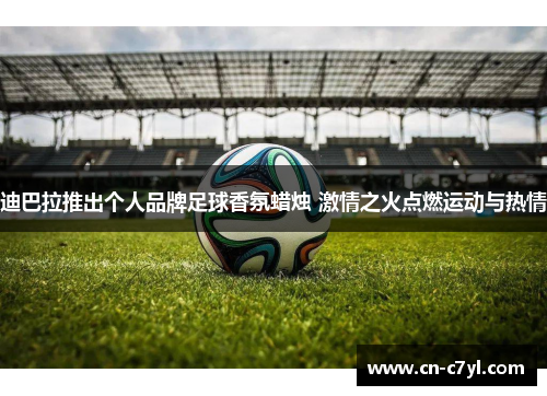 迪巴拉推出个人品牌足球香氛蜡烛 激情之火点燃运动与热情