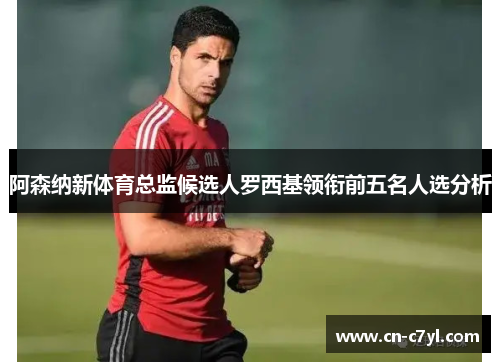 阿森纳新体育总监候选人罗西基领衔前五名人选分析