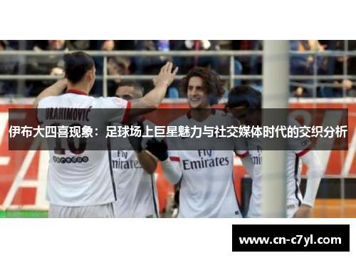 伊布大四喜现象：足球场上巨星魅力与社交媒体时代的交织分析