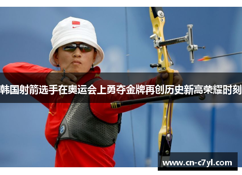 韩国射箭选手在奥运会上勇夺金牌再创历史新高荣耀时刻