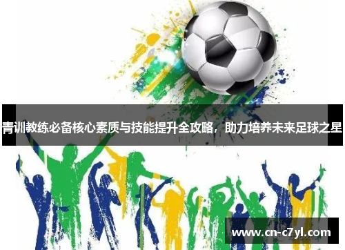 青训教练必备核心素质与技能提升全攻略，助力培养未来足球之星