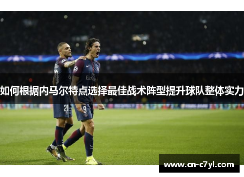 如何根据内马尔特点选择最佳战术阵型提升球队整体实力
