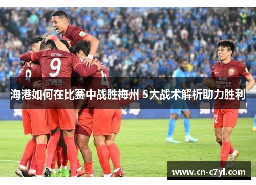 海港如何在比赛中战胜梅州 5大战术解析助力胜利