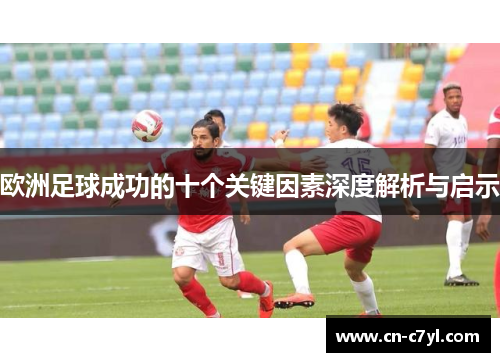 欧洲足球成功的十个关键因素深度解析与启示
