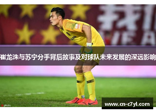 崔龙洙与苏宁分手背后故事及对球队未来发展的深远影响