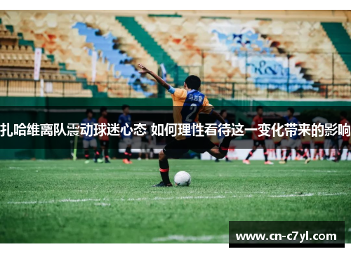 扎哈维离队震动球迷心态 如何理性看待这一变化带来的影响