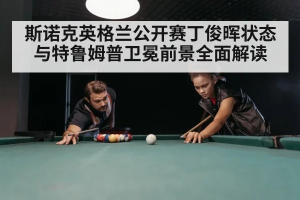 斯诺克英格兰公开赛丁俊晖状态与特鲁姆普卫冕前景全面解读