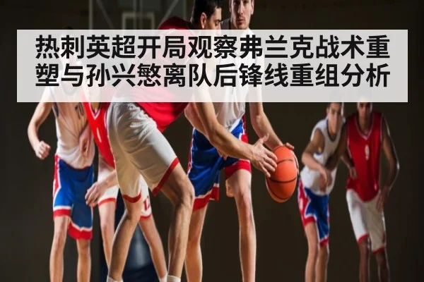 热刺英超开局观察弗兰克战术重塑与孙兴慜离队后锋线重组分析 - c7c7.app