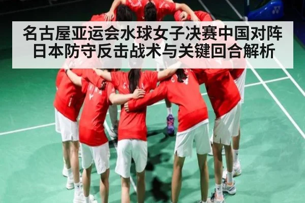 名古屋亚运会水球女子决赛中国对阵日本防守反击战术与关键回合解析 - c7c7.app