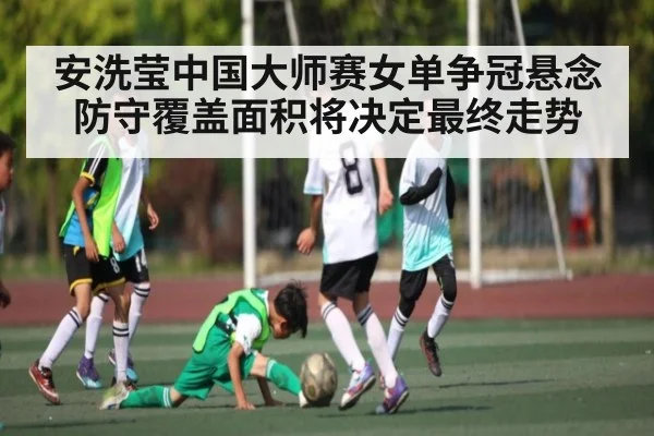 安洗莹中国大师赛女单争冠悬念防守覆盖面积将决定最终走势 - c7c7.app