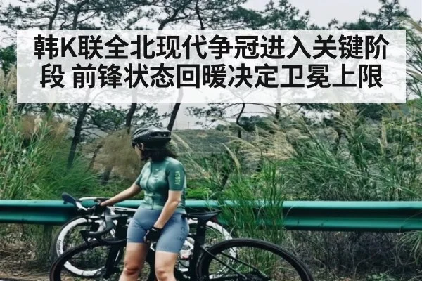 韩K联全北现代争冠进入关键阶段 前锋状态回暖决定卫冕上限（c7）