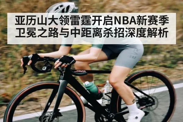 亚历山大领雷霆开启NBA新赛季卫冕之路与中距离杀招深度解析（c7）