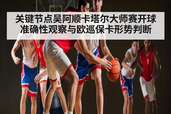 关键节点吴阿顺卡塔尔大师赛开球准确性观察与欧巡保卡形势判断 - c7c7.app