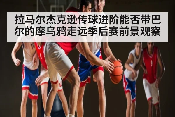 拉马尔杰克逊传球进阶能否带巴尔的摩乌鸦走远季后赛前景观察（c7）