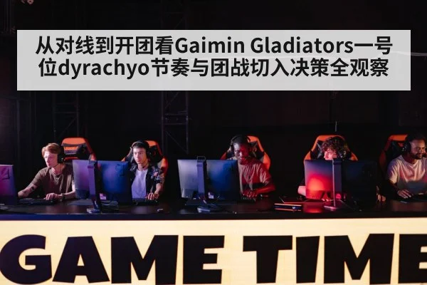 从对线到开团看Gaimin Gladiators一号位dyrachyo节奏与团战切入决策全观察（c7）