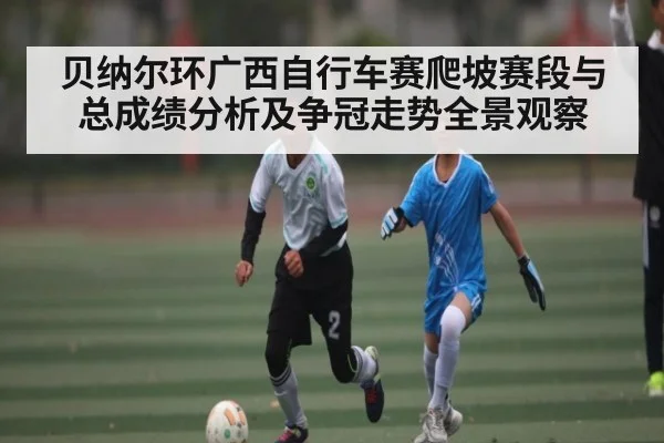 贝纳尔环广西自行车赛爬坡赛段与总成绩分析及争冠走势全景观察（c7）